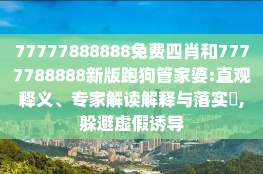 77777888888免費(fèi)四肖和7777788888新版跑狗管家婆:直觀釋義、專家解讀解釋與落實(shí)?,躲避虛假誘導(dǎo)