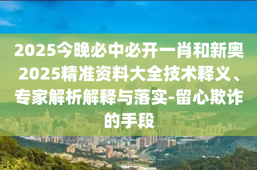 2025今晚必中必開一肖和新奧2025精準(zhǔn)資料大全技術(shù)釋義、專家解析解釋與落實(shí)-留心欺詐的手段