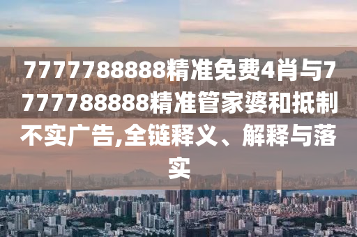 7777788888精準(zhǔn)免費(fèi)4肖與7777788888精準(zhǔn)管家婆和抵制不實(shí)廣告,全鏈釋義、解釋與落實(shí)