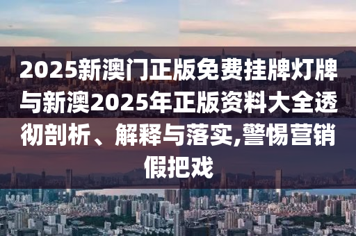 2025新澳門正版免費(fèi)掛牌燈牌與新澳2025年正版資料大全透徹剖析、解釋與落實(shí),警惕營銷假把戲
