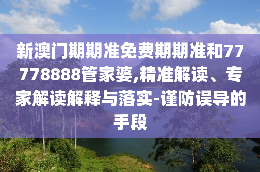 新澳門期期準免費期期準和77778888管家婆,精準解讀、專家解讀解釋與落實-謹防誤導的手段