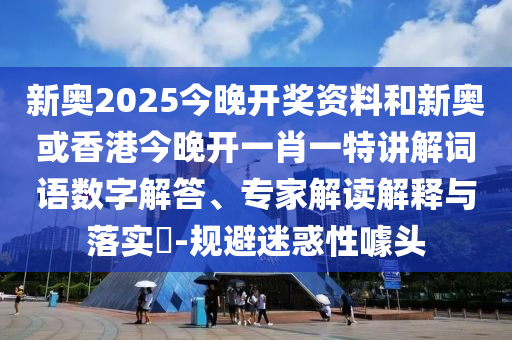 新奧2025今晚開獎資料和新奧或香港今晚開一肖一特講解詞語數字解答、專家解讀解釋與落實?-規(guī)避迷惑性噱頭