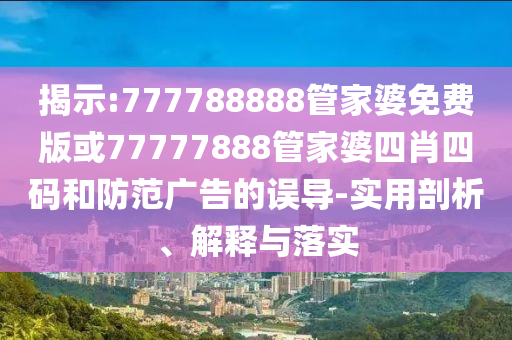 揭示:777788888管家婆免費版或77777888管家婆四肖四碼和防范廣告的誤導(dǎo)-實用剖析、解釋與落實