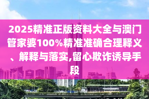 2025精準正版資料大全與澳門管家婆100%精準準確合理釋義、解釋與落實,留心欺詐誘導手段
