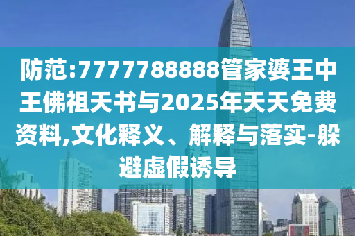 防范:7777788888管家婆王中王佛祖天書與2025年天天免費(fèi)資料,文化釋義、解釋與落實(shí)-躲避虛假誘導(dǎo)