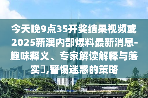 今天晚9點35開獎結(jié)果視頻或2025新澳內(nèi)部爆料最新消息-趣味釋義、專家解讀解釋與落實?,警惕迷惑的策略