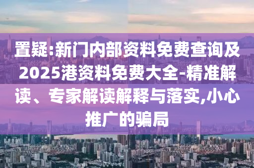 置疑:新門(mén)內(nèi)部資料免費(fèi)查詢及2025港資料免費(fèi)大全-精準(zhǔn)解讀、專家解讀解釋與落實(shí),小心推廣的騙局