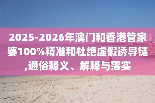2025-2026年澳門和香港管家婆100%精準(zhǔn)和杜絕虛假誘導(dǎo)鏈,通俗釋義、解釋與落實