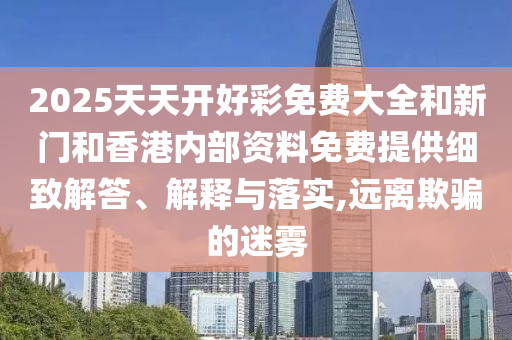 2025天天開好彩免費(fèi)大全和新門和香港內(nèi)部資料免費(fèi)提供細(xì)致解答、解釋與落實(shí),遠(yuǎn)離欺騙的迷霧