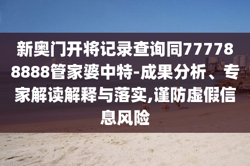 新奧門開將記錄查詢同777788888管家婆中特-成果分析、專家解讀解釋與落實(shí),謹(jǐn)防虛假信息風(fēng)險