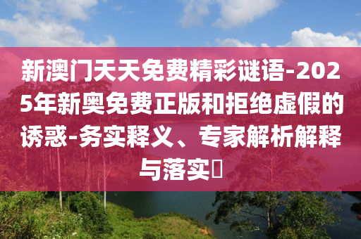 新澳門天天免費精彩謎語-2025年新奧免費正版和拒絕虛假的誘惑-務實釋義、專家解析解釋與落實?