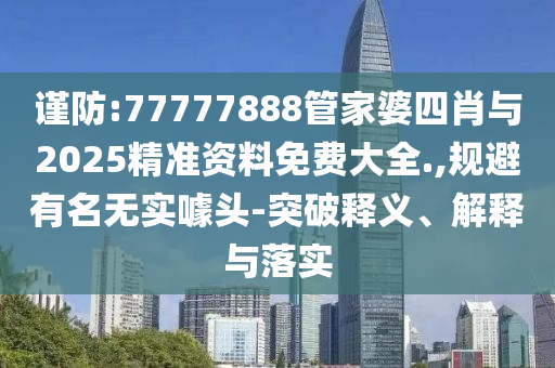謹(jǐn)防:77777888管家婆四肖與2025精準(zhǔn)資料免費(fèi)大全.,規(guī)避有名無實(shí)噱頭-突破釋義、解釋與落實(shí)