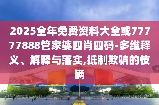 2025全年免費(fèi)資料大全或77777888管家婆四肖四碼-多維釋義、解釋與落實(shí),抵制欺騙的伎倆