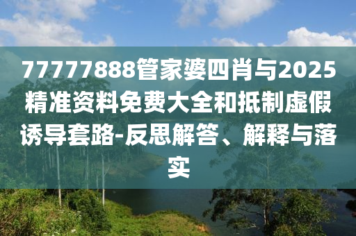 77777888管家婆四肖與2025精準(zhǔn)資料免費(fèi)大全和抵制虛假誘導(dǎo)套路-反思解答、解釋與落實(shí)