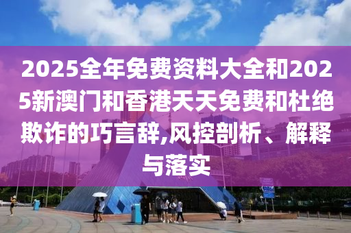 2025全年免費(fèi)資料大全和2025新澳門和香港天天免費(fèi)和杜絕欺詐的巧言辭,風(fēng)控剖析、解釋與落實(shí)