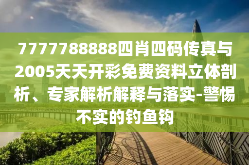 7777788888四肖四碼傳真與2005天天開彩免費資料立體剖析、專家解析解釋與落實-警惕不實的釣魚鉤