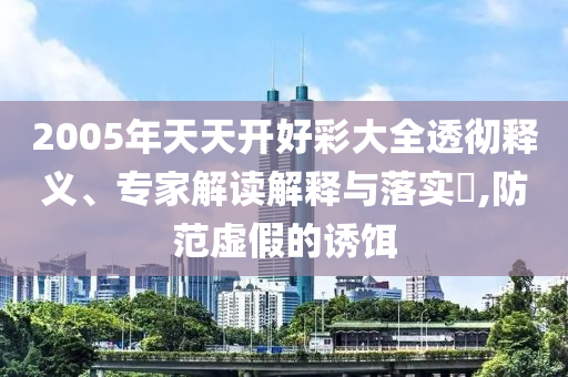 2005年天天開好彩大全透徹釋義、專家解讀解釋與落實(shí)?,防范虛假的誘餌
