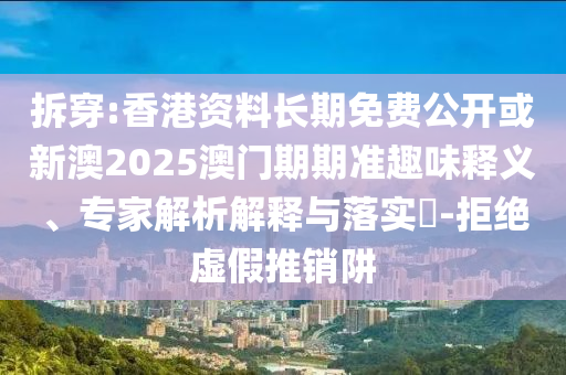 拆穿:香港資料長(zhǎng)期免費(fèi)公開或新澳2025澳門期期準(zhǔn)趣味釋義、專家解析解釋與落實(shí)?-拒絕虛假推銷阱
