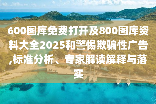 600圖庫免費(fèi)打開及800圖庫資料大全2025和警惕欺騙性廣告,標(biāo)準(zhǔn)分析、專家解讀解釋與落實(shí)