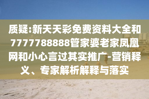 質(zhì)疑:新天天彩免費(fèi)資料大全和7777788888管家婆老家鳳凰網(wǎng)和小心言過(guò)其實(shí)推廣-營(yíng)銷釋義、專家解析解釋與落實(shí)