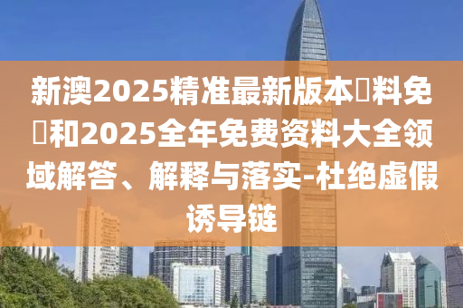 新澳2025精準(zhǔn)最新版本資料免費(fèi)和2025全年免費(fèi)資料大全領(lǐng)域解答、解釋與落實(shí)-杜絕虛假誘導(dǎo)鏈