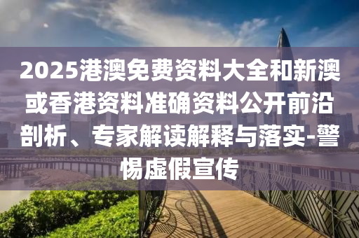 2025港澳免費資料大全和新澳或香港資料準確資料公開前沿剖析、專家解讀解釋與落實-警惕虛假宣傳