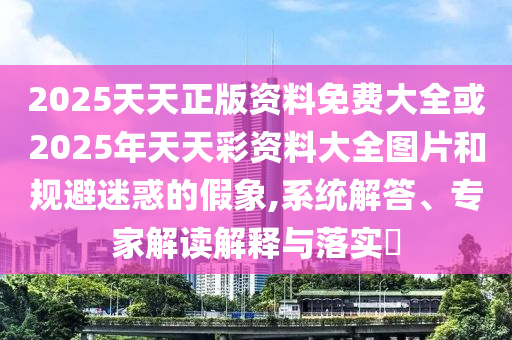 2025天天正版資料免費(fèi)大全或2025年天天彩資料大全圖片和規(guī)避迷惑的假象,系統(tǒng)解答、專家解讀解釋與落實(shí)?