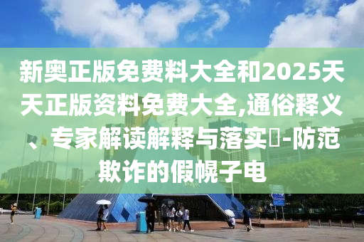 新奧正版免費(fèi)料大全和2025天天正版資料免費(fèi)大全,通俗釋義、專家解讀解釋與落實(shí)?-防范欺詐的假幌子電