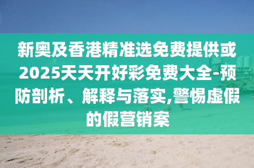 新奧及香港精準選免費提供或2025天天開好彩免費大全-預(yù)防剖析、解釋與落實,警惕虛假的假營銷案