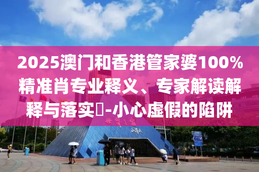 2025澳門和香港管家婆100%精準(zhǔn)肖專業(yè)釋義、專家解讀解釋與落實(shí)?-小心虛假的陷阱