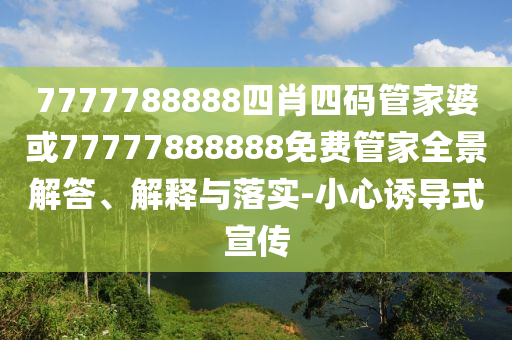 7777788888四肖四碼管家婆或77777888888免費管家全景解答、解釋與落實-小心誘導(dǎo)式宣傳