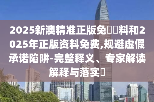 2025新澳精準正版免費資料和2025年正版資料免費,規(guī)避虛假承諾陷阱-完整釋義、專家解讀解釋與落實?