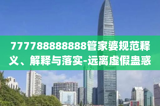 777788888888管家婆規(guī)范釋義、解釋與落實(shí)-遠(yuǎn)離虛假蠱惑