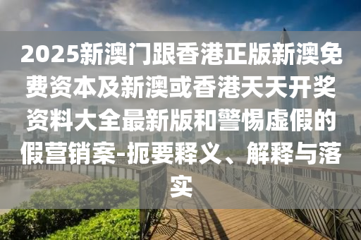 2025新澳門跟香港正版新澳免費(fèi)資本及新澳或香港天天開獎(jiǎng)資料大全最新版和警惕虛假的假營銷案-扼要釋義、解釋與落實(shí)