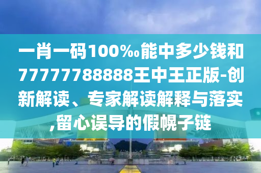 一肖一碼100‰能中多少錢和77777788888王中王正版-創(chuàng)新解讀、專家解讀解釋與落實(shí),留心誤導(dǎo)的假幌子鏈