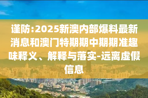 謹(jǐn)防:2025新澳內(nèi)部爆料最新消息和澳門特期期中期期準(zhǔn)趣味釋義、解釋與落實(shí)-遠(yuǎn)離虛假信息