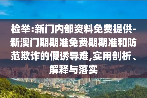 檢舉:新門內(nèi)部資料免費(fèi)提供-新澳門期期準(zhǔn)免費(fèi)期期準(zhǔn)和防范欺詐的假誘導(dǎo)難,實(shí)用剖析、解釋與落實(shí)