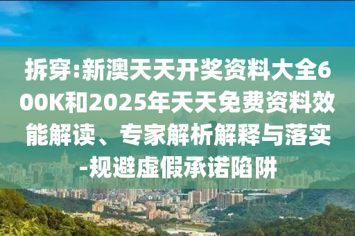 拆穿:新澳天天開獎資料大全600K和2025年天天免費資料效能解讀、專家解析解釋與落實-規(guī)避虛假承諾陷阱