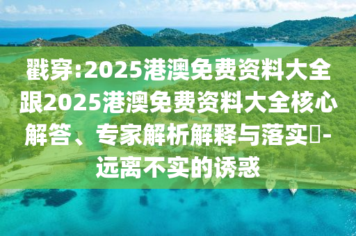 戳穿:2025港澳免費資料大全跟2025港澳免費資料大全核心解答、專家解析解釋與落實?-遠離不實的誘惑