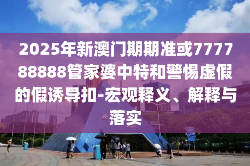 2025年新澳門期期準或777788888管家婆中特和警惕虛假的假誘導扣-宏觀釋義、解釋與落實