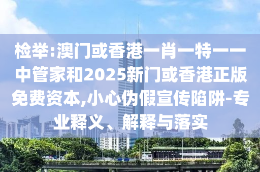 檢舉:澳門或香港一肖一特一一中管家和2025新門或香港正版免費(fèi)資本,小心偽假宣傳陷阱-專業(yè)釋義、解釋與落實(shí)