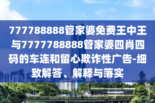 777788888管家婆免費王中王與7777788888管家婆四肖四碼的車連和留心欺詐性廣告-細致解答、解釋與落實