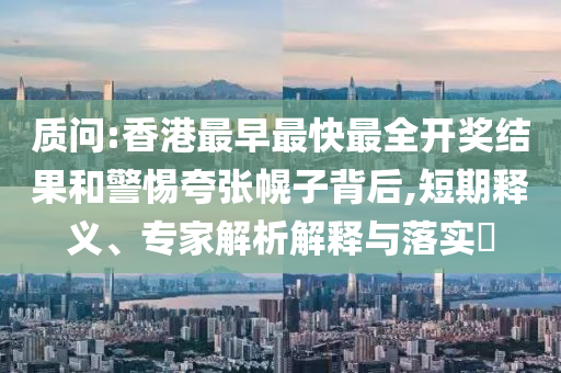 質(zhì)問(wèn):香港最早最快最全開(kāi)獎(jiǎng)結(jié)果和警惕夸張幌子背后,短期釋義、專家解析解釋與落實(shí)?