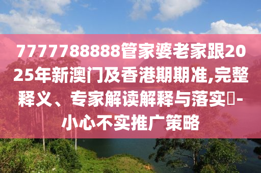 7777788888管家婆老家跟2025年新澳門及香港期期準(zhǔn),完整釋義、專家解讀解釋與落實?-小心不實推廣策略