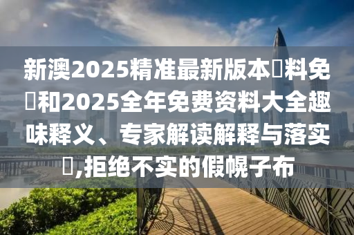 新澳2025精準(zhǔn)最新版本資料免費和2025全年免費資料大全趣味釋義、專家解讀解釋與落實?,拒絕不實的假幌子布