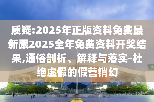 質(zhì)疑:2025年正版資料免費(fèi)最新跟2025全年免費(fèi)資料開(kāi)獎(jiǎng)結(jié)果,通俗剖析、解釋與落實(shí)-杜絕虛假的假營(yíng)銷幻