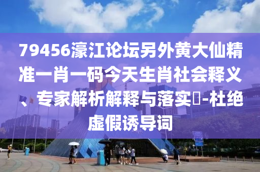 79456濠江論壇另外黃大仙精準(zhǔn)一肖一碼今天生肖社會釋義、專家解析解釋與落實?-杜絕虛假誘導(dǎo)詞
