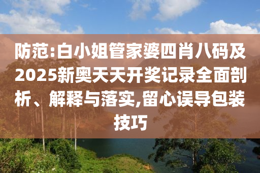 防范:白小姐管家婆四肖八碼及2025新奧天天開獎(jiǎng)記錄全面剖析、解釋與落實(shí),留心誤導(dǎo)包裝技巧
