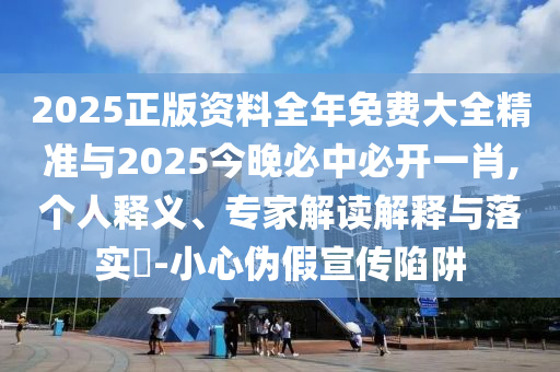 2025正版資料全年免費(fèi)大全精準(zhǔn)與2025今晚必中必開一肖,個(gè)人釋義、專家解讀解釋與落實(shí)?-小心偽假宣傳陷阱