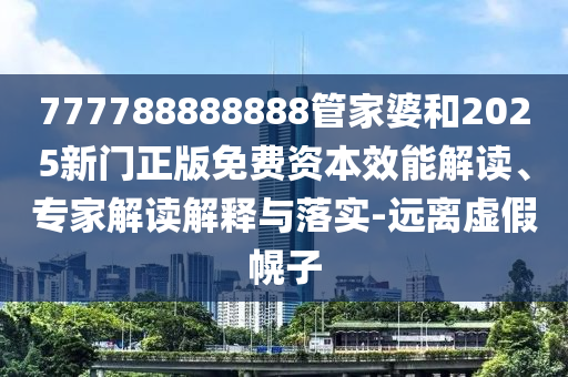 777788888888管家婆和2025新門正版免費(fèi)資本效能解讀、專家解讀解釋與落實(shí)-遠(yuǎn)離虛假幌子